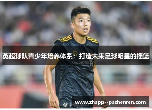 英超球队青少年培养体系：打造未来足球明星的摇篮
