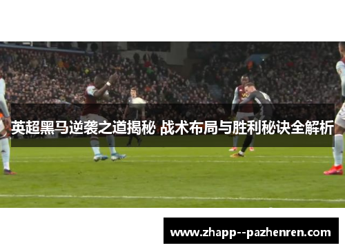 英超黑马逆袭之道揭秘 战术布局与胜利秘诀全解析