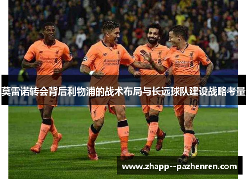 莫雷诺转会背后利物浦的战术布局与长远球队建设战略考量