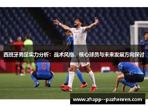 西班牙男足实力分析:战术风格、核心球员与未来发展方向探讨 西班牙男足实力分析:战术风格、核心球员与未来发展方向探讨