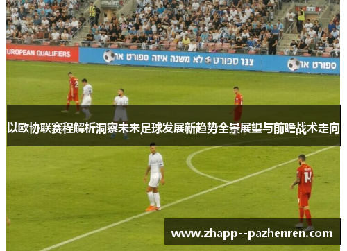 以欧协联赛程解析洞察未来足球发展新趋势全景展望与前瞻战术走向
