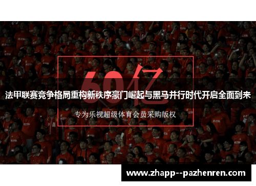 法甲联赛竞争格局重构新秩序豪门崛起与黑马并行时代开启全面到来 法甲联赛竞争格局重构新秩序豪门崛起与黑马并行时代开启全面到来