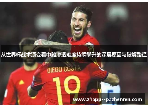 从世界杯战术演变看中路渗透难度持续攀升的深层原因与破解路径
