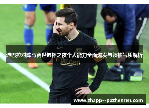 迪巴拉对阵马赛世俱杯之夜个人能力全面爆发与领袖气质解析