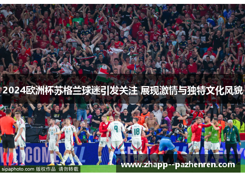 2024欧洲杯苏格兰球迷引发关注 展现激情与独特文化风貌 2024欧洲杯苏格兰球迷引发关注 展现激情与独特文化风貌