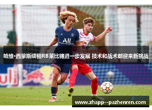 哈维·西蒙斯续租RB莱比锡进一步发展 技术和战术都迎来新挑战 哈维·西蒙斯续租RB莱比锡进一步发展 技术和战术都迎来新挑战