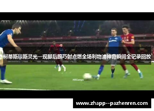 柯蒂斯琼斯灵光一现脚后跟巧射点燃全场利物浦神奇瞬间全记录回放