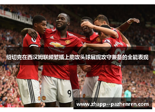绍切克在西汉姆联频繁插上助攻头球展现攻守兼备的全能表现 绍切克在西汉姆联频繁插上助攻头球展现攻守兼备的全能表现
