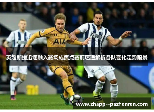 英超新援迅速融入赛场成焦点赛前速递解析各队变化走势前景 英超新援迅速融入赛场成焦点赛前速递解析各队变化走势前景