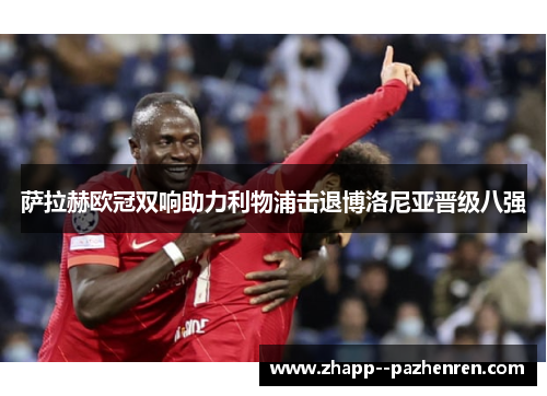 萨拉赫欧冠双响助力利物浦击退博洛尼亚晋级八强