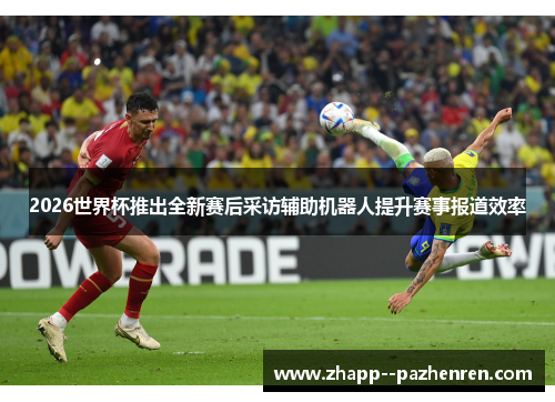 2026世界杯推出全新赛后采访辅助机器人提升赛事报道效率 2026世界杯推出全新赛后采访辅助机器人提升赛事报道效率