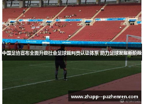 中国足协宣布全面升级社会足球裁判员认证体系 助力足球发展新阶段