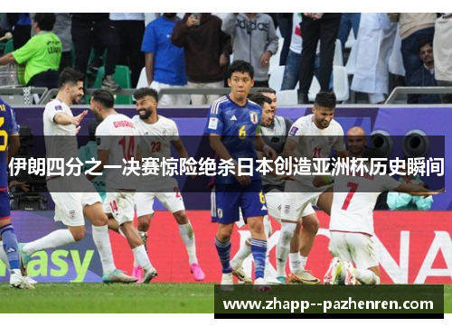 伊朗四分之一决赛惊险绝杀日本创造亚洲杯历史瞬间 伊朗四分之一决赛惊险绝杀日本创造亚洲杯历史瞬间