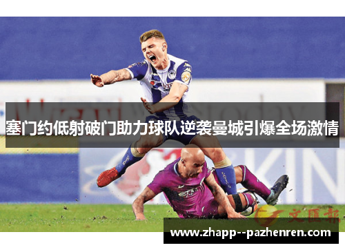塞门约低射破门助力球队逆袭曼城引爆全场激情