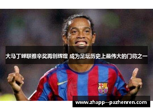 大马丁蝉联雅辛奖再创辉煌 成为足坛历史上最伟大的门将之一