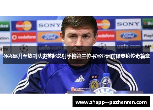 孙兴慜升至热刺队史英超总射手榜第三位书写亚洲前锋英伦传奇篇章