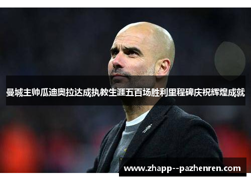 曼城主帅瓜迪奥拉达成执教生涯五百场胜利里程碑庆祝辉煌成就