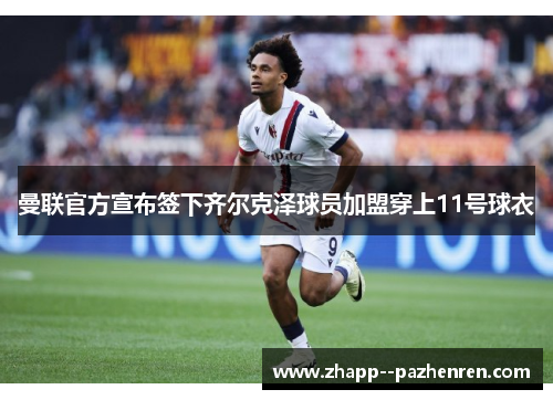 曼联官方宣布签下齐尔克泽球员加盟穿上11号球衣