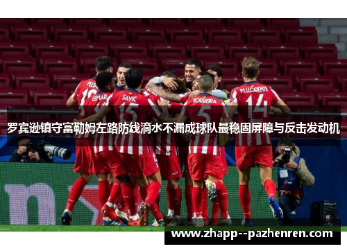 罗宾逊镇守富勒姆左路防线滴水不漏成球队最稳固屏障与反击发动机