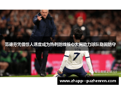 范德芬凭借惊人速度成为热刺防线核心大闸助力球队稳固防守