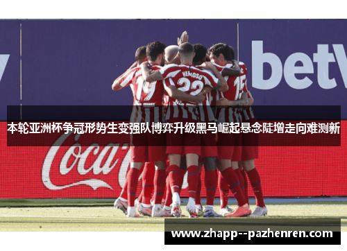 本轮亚洲杯争冠形势生变强队博弈升级黑马崛起悬念陡增走向难测新 本轮亚洲杯争冠形势生变强队博弈升级黑马崛起悬念陡增走向难测新