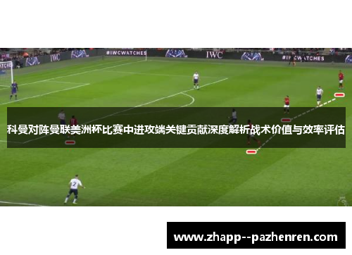 科曼对阵曼联美洲杯比赛中进攻端关键贡献深度解析战术价值与效率评估