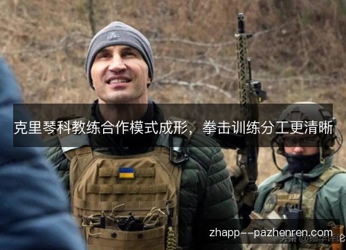 克里琴科教练合作模式成形,拳击训练分工更清晰 克里琴科教练合作模式成形,拳击训练分工更清晰