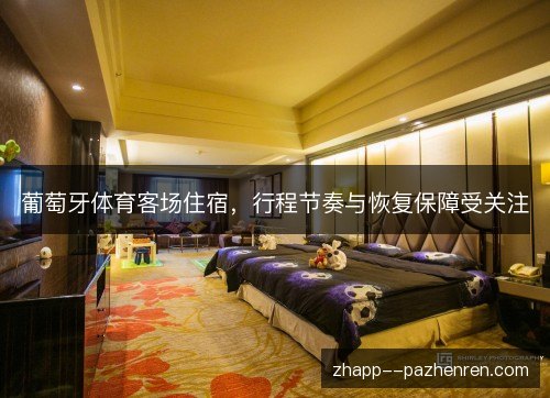 葡萄牙体育客场住宿，行程节奏与恢复保障受关注