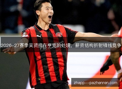 2026-27赛季吴贤揆在亨克的处境,薪资结构折射锋线竞争 2026-27赛季吴贤揆在亨克的处境,薪资结构折射锋线竞争