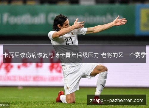 卡瓦尼谈伤病恢复与博卡青年保级压力 老将的又一个赛季